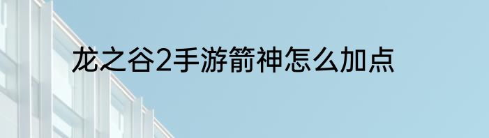 龙之谷2手游箭神怎么加点