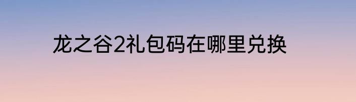 龙之谷2礼包码在哪里兑换