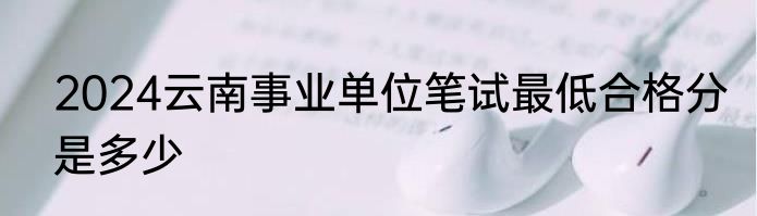 2024云南事业单位笔试最低合格分是多少