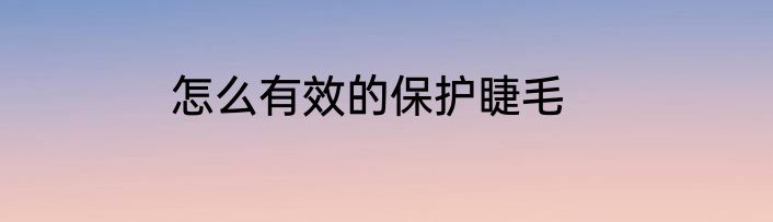 怎么有效的保护睫毛
