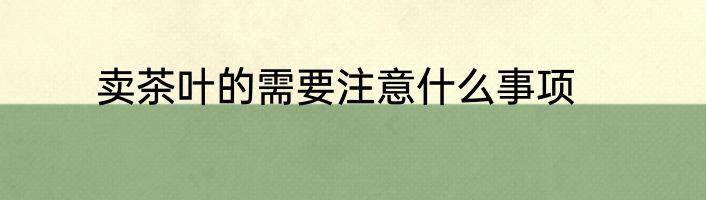 卖茶叶的需要注意什么事项