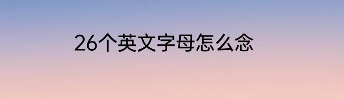 26个英文字母怎么念