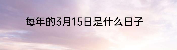 每年的3月15日是什么日子