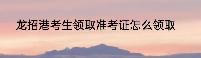 龙招港考生领取准考证怎么领取