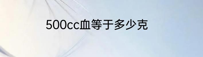 500cc血等于多少克