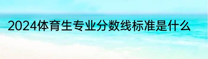 2024体育生专业分数线标准是什么