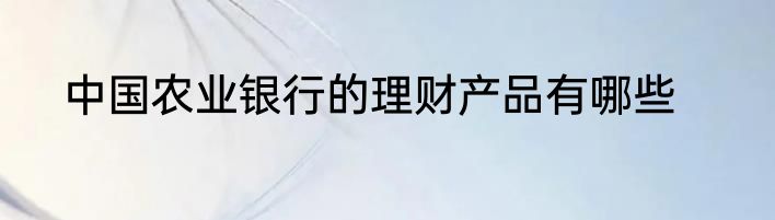中国农业银行的理财产品有哪些