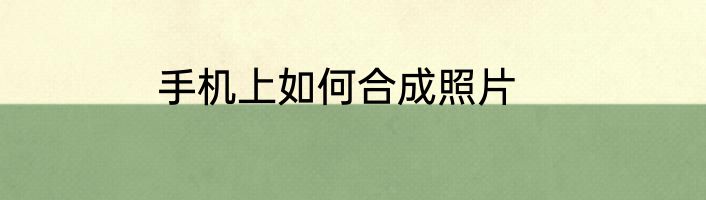 手机上如何合成照片