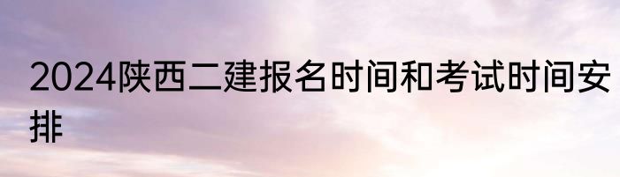 2024陕西二建报名时间和考试时间安排