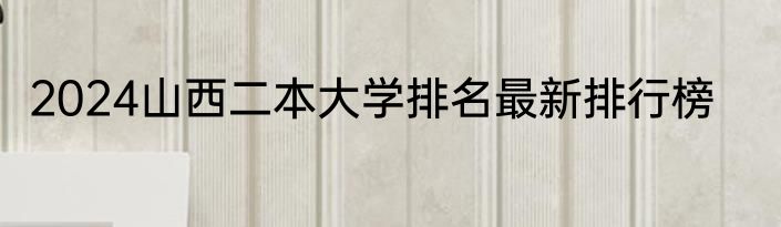 2024山西二本大学排名最新排行榜