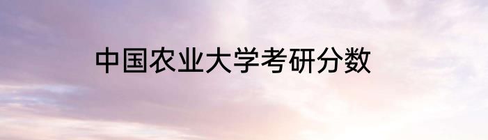 中国农业大学考研分数