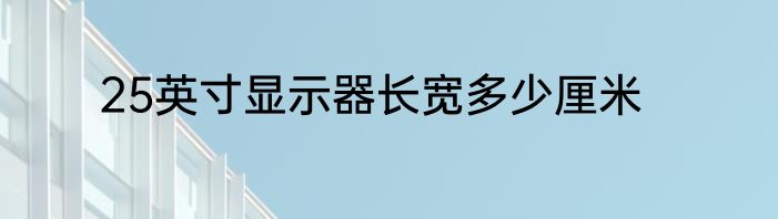 25英寸显示器长宽多少厘米