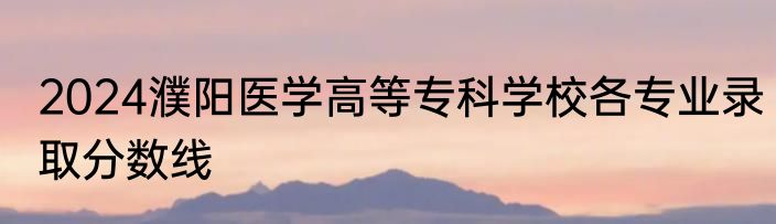 2024濮阳医学高等专科学校各专业录取分数线