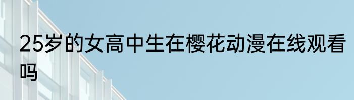 25岁的女高中生在樱花动漫在线观看吗