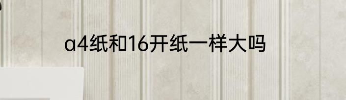 a4纸和16开纸一样大吗