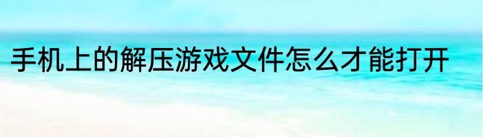 手机上的解压游戏文件怎么才能打开
