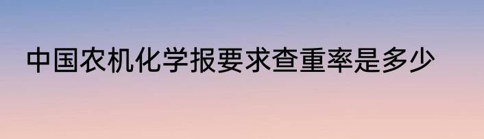 中国农机化学报要求查重率是多少