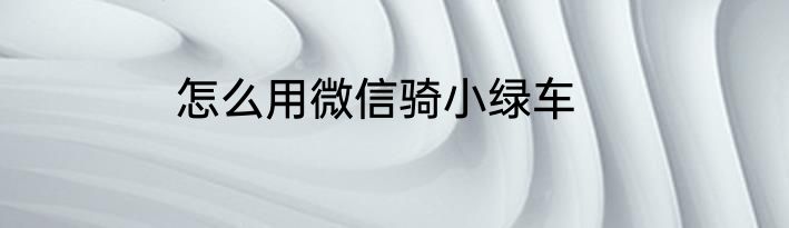 怎么用微信骑小绿车