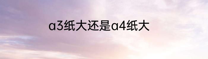a3纸大还是a4纸大