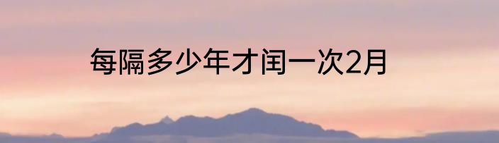每隔多少年才闰一次2月