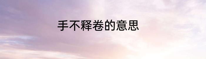 手不释卷的意思