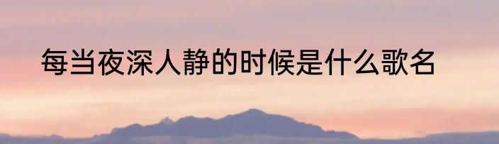 每当夜深人静的时候是什么歌名