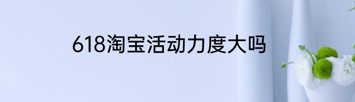 618淘宝活动力度大吗