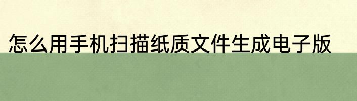 怎么用手机扫描纸质文件生成电子版