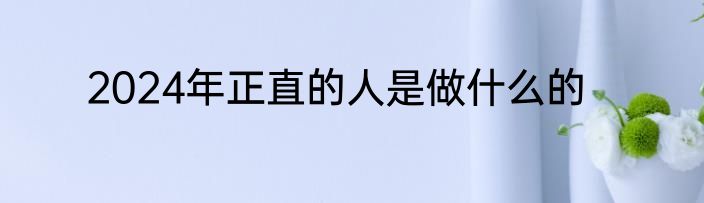 2024年正直的人是做什么的