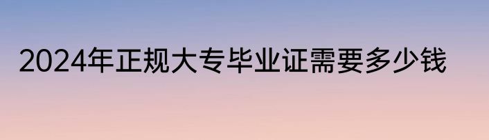 2024年正规大专毕业证需要多少钱