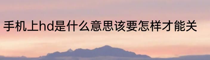 手机上hd是什么意思该要怎样才能关