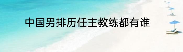 中国男排历任主教练都有谁