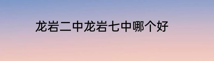 龙岩二中龙岩七中哪个好
