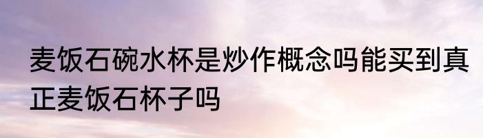 麦饭石碗水杯是炒作概念吗能买到真正麦饭石杯子吗