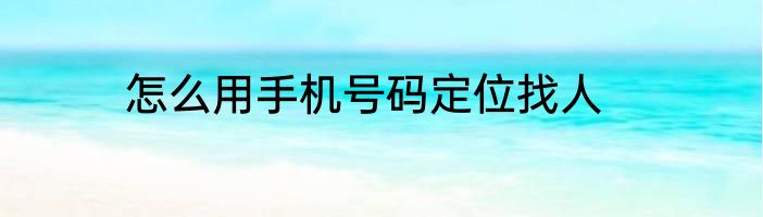 怎么用手机号码定位找人