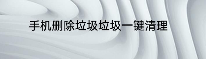 手机删除垃圾垃圾一键清理