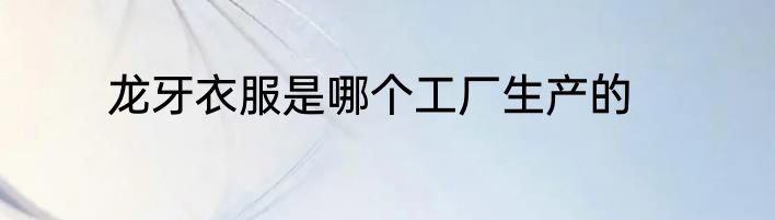 龙牙衣服是哪个工厂生产的