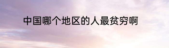 中国哪个地区的人最贫穷啊