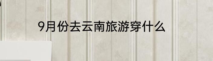 9月份去云南旅游穿什么