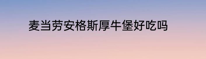 麦当劳安格斯厚牛堡好吃吗