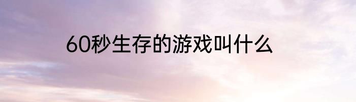 60秒生存的游戏叫什么