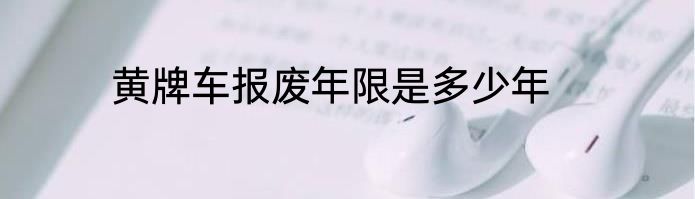 黄牌车报废年限是多少年