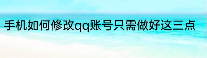 手机如何修改qq账号只需做好这三点