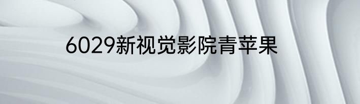 6029新视觉影院青苹果