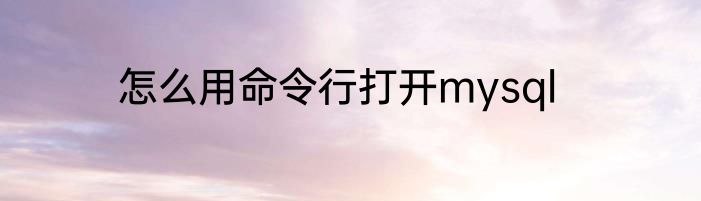 怎么用命令行打开mysql