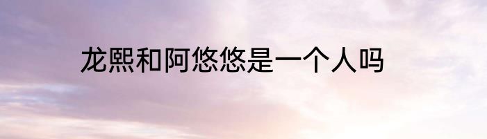 龙熙和阿悠悠是一个人吗