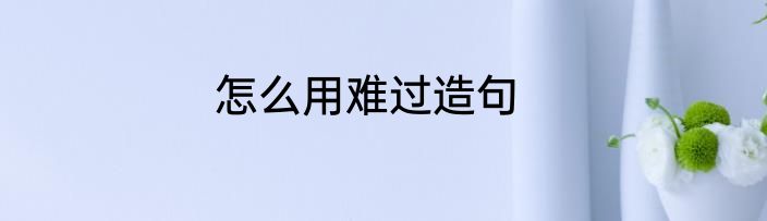 怎么用难过造句