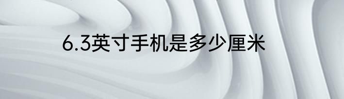 6.3英寸手机是多少厘米