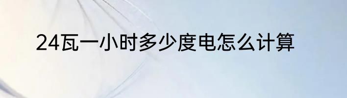 24瓦一小时多少度电怎么计算