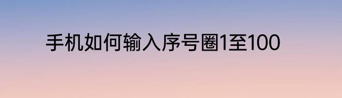 手机如何输入序号圈1至100